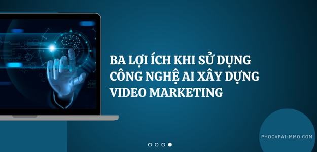 Ba Lợi Ích Khi Sử Dụng Công Nghệ AI Xây Dựng Video Marketing